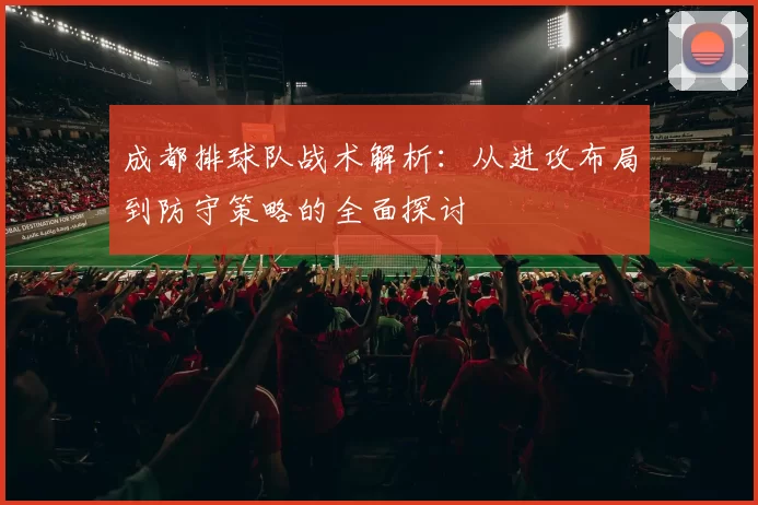 成都排球队战术解析：从进攻布局到防守策略的全面探讨