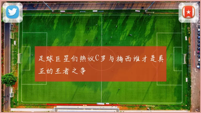 足球巨星们热议C罗与梅西谁才是真正的王者之争