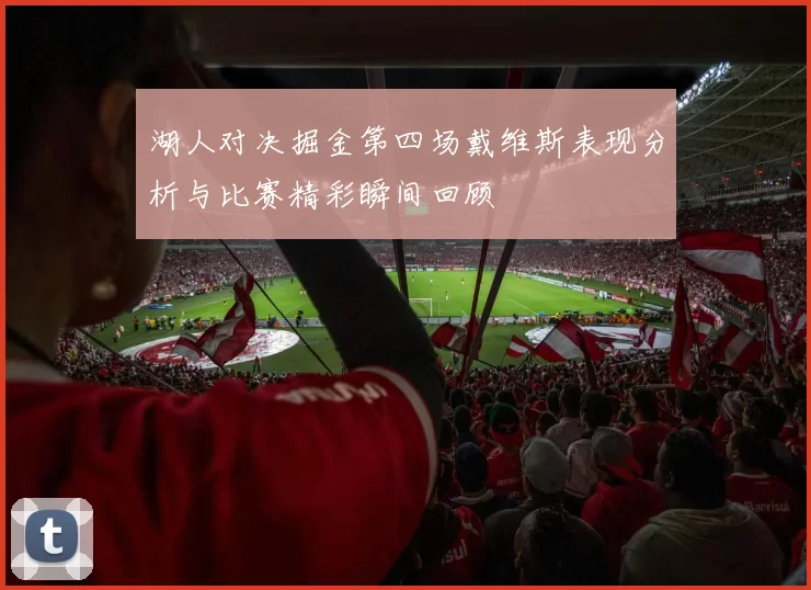 湖人对决掘金第四场戴维斯表现分析与比赛精彩瞬间回顾