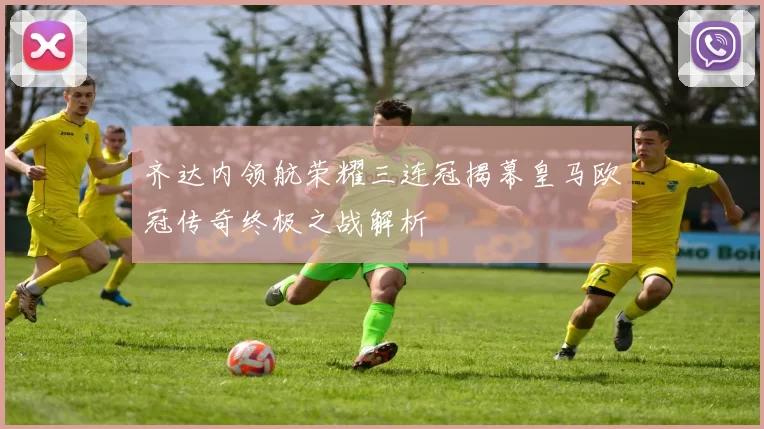 齐达内领航荣耀三连冠揭幕皇马欧冠传奇终极之战解析