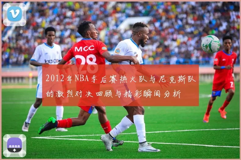 2012年NBA季后赛热火队与尼克斯队的激烈对决回顾与精彩瞬间分析