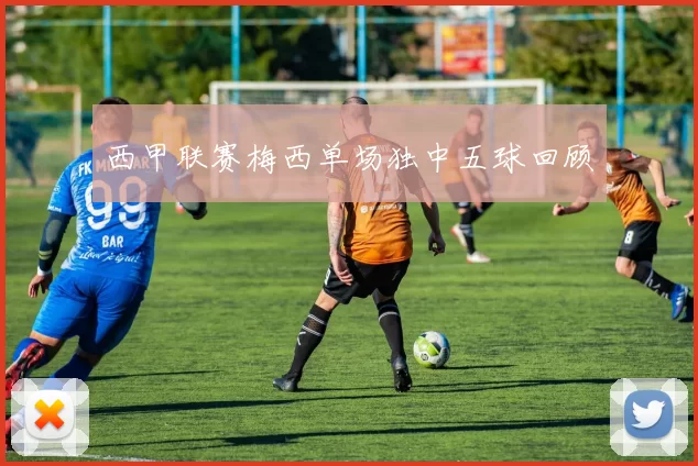 西甲联赛梅西单场独中五球回顾