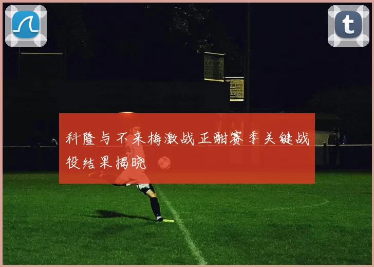 科隆与不来梅激战正酣赛季关键战役结果揭晓