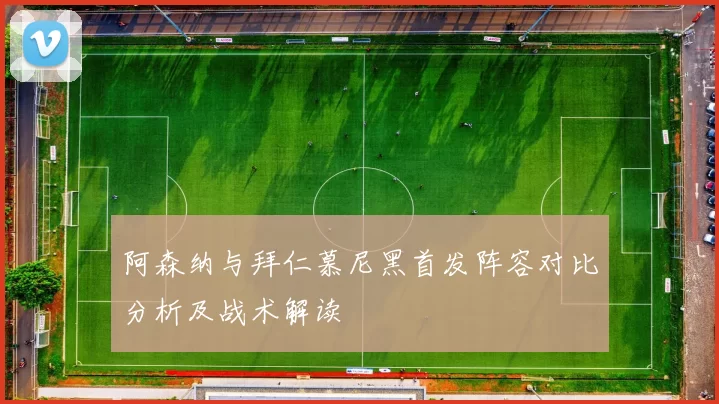 阿森纳与拜仁慕尼黑首发阵容对比分析及战术解读