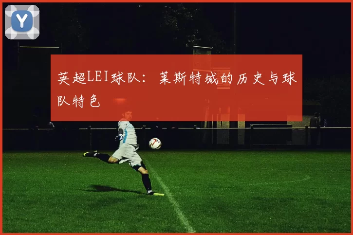英超LEI球队：莱斯特城的历史与球队特色
