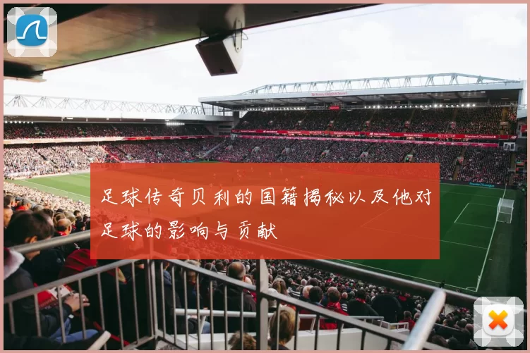 足球传奇贝利的国籍揭秘以及他对足球的影响与贡献