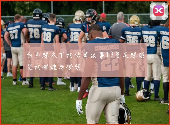 白色球衣下的传奇故事13号足球明星的辉煌与梦想