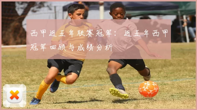 西甲近五年联赛冠军：近五年西甲冠军回顾与成绩分析