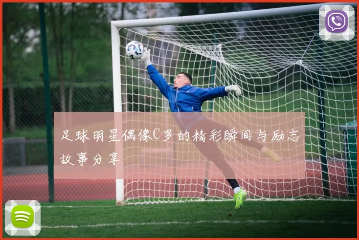 足球明星偶像C罗的精彩瞬间与励志故事分享
