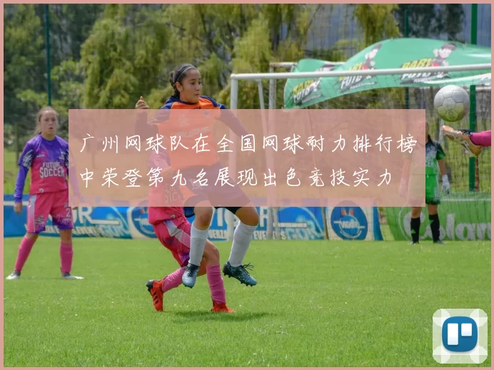 广州网球队在全国网球耐力排行榜中荣登第九名展现出色竞技实力