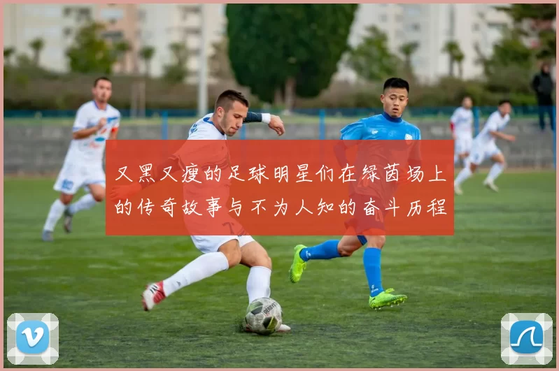 又黑又瘦的足球明星们在绿茵场上的传奇故事与不为人知的奋斗历程