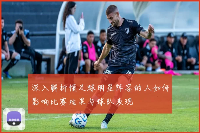 深入解析懂足球明星阵容的人如何影响比赛结果与球队表现