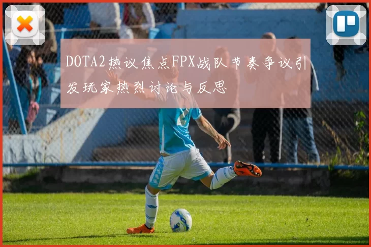 DOTA2热议焦点FPX战队节奏争议引发玩家热烈讨论与反思