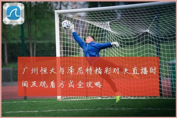 广州恒大与泽尼特精彩对决直播时间及观看方式全攻略