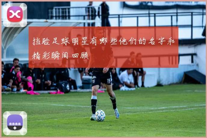 挡脸足球明星有哪些他们的名字和精彩瞬间回顾