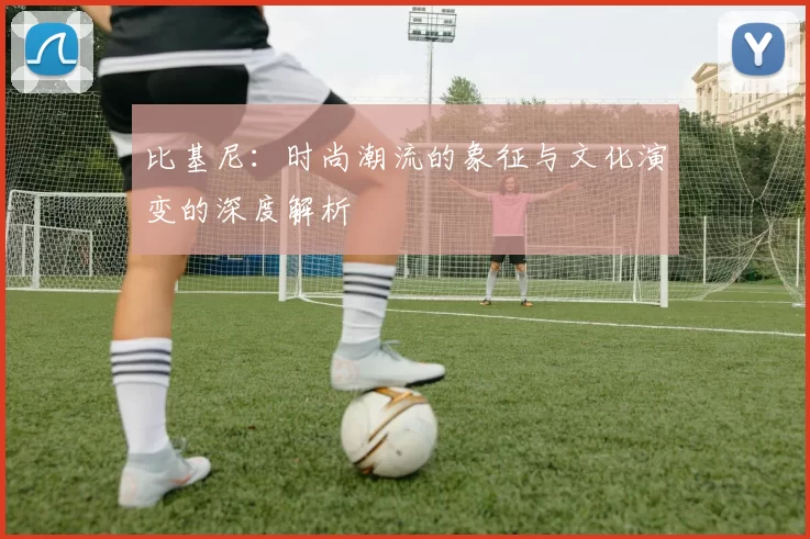 比基尼：时尚潮流的象征与文化演变的深度解析