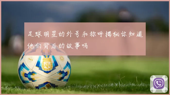足球明星的外号和称呼揭秘你知道他们背后的故事吗