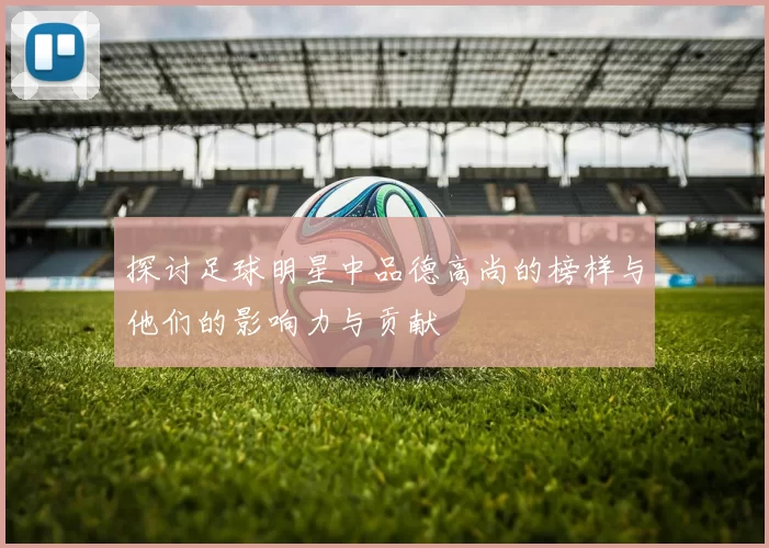 探讨足球明星中品德高尚的榜样与他们的影响力与贡献