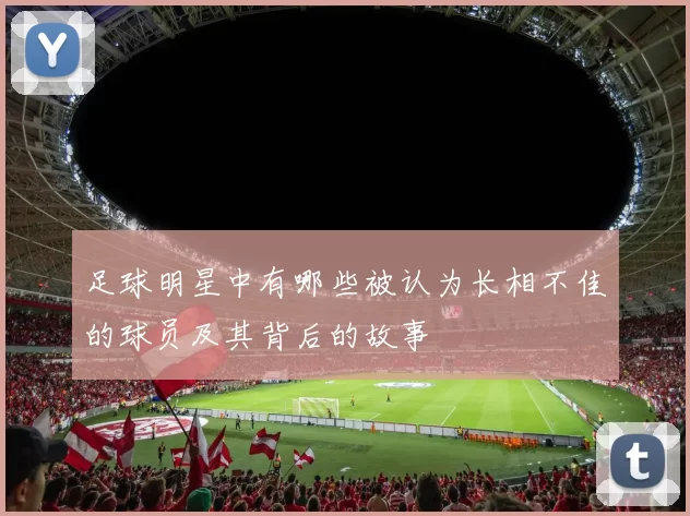 足球明星中有哪些被认为长相不佳的球员及其背后的故事