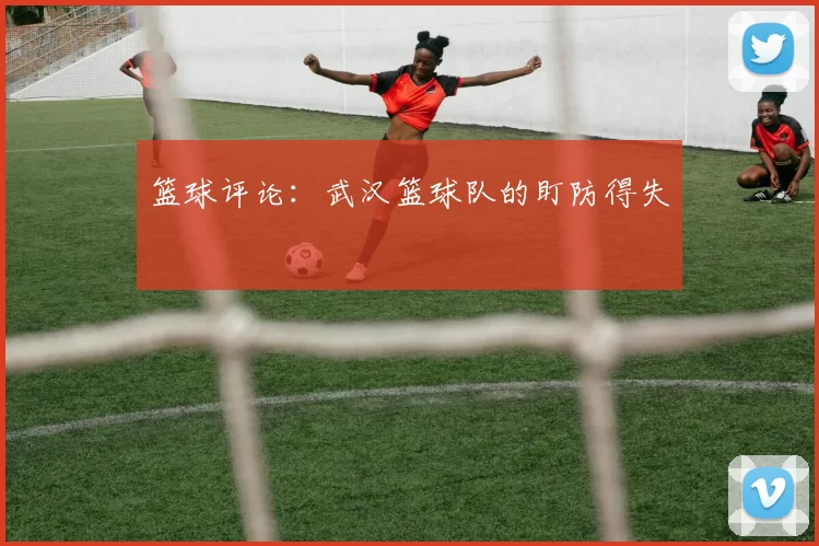 篮球评论：武汉篮球队的盯防得失