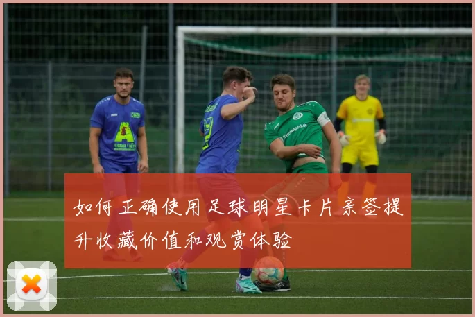 如何正确使用足球明星卡片亲签提升收藏价值和观赏体验