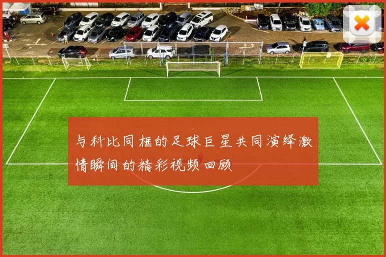 与科比同框的足球巨星共同演绎激情瞬间的精彩视频回顾
