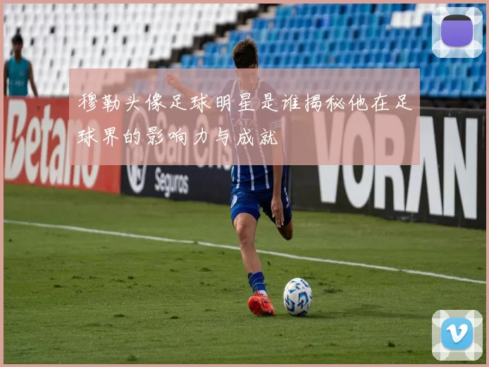 穆勒头像足球明星是谁揭秘他在足球界的影响力与成就