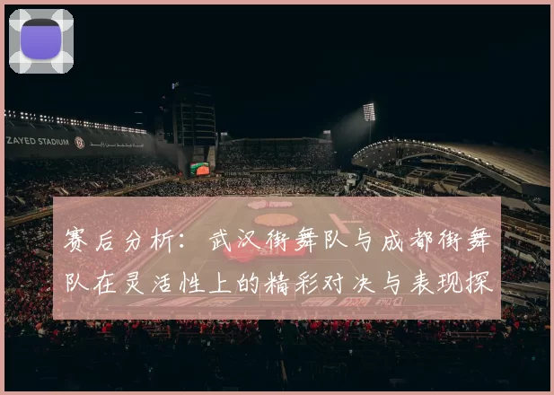 赛后分析：武汉街舞队与成都街舞队在灵活性上的精彩对决与表现探讨