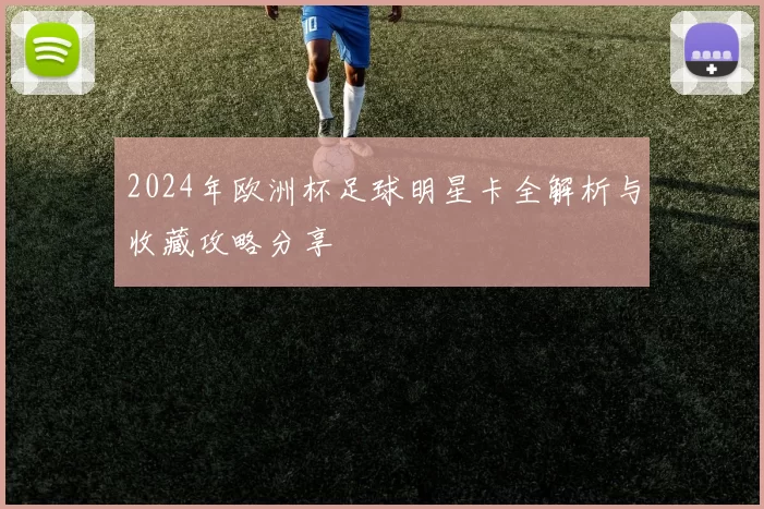 2024年欧洲杯足球明星卡全解析与收藏攻略分享