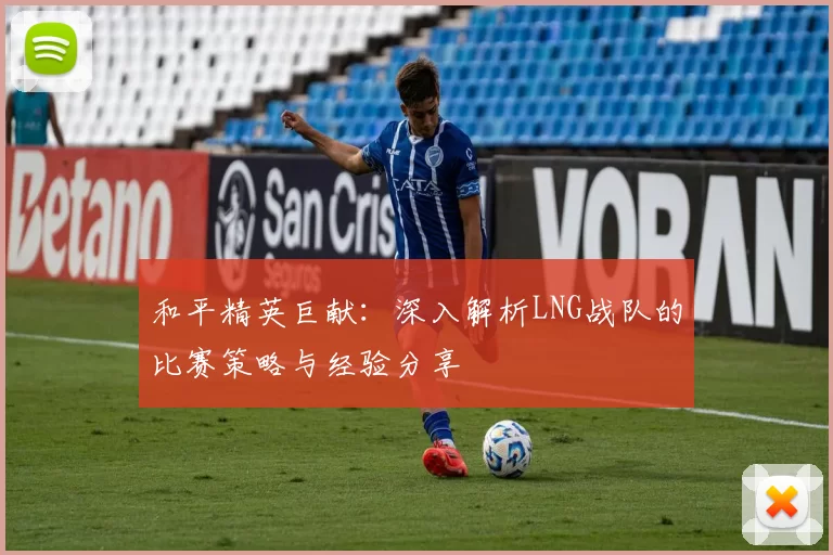 和平精英巨献：深入解析LNG战队的比赛策略与经验分享