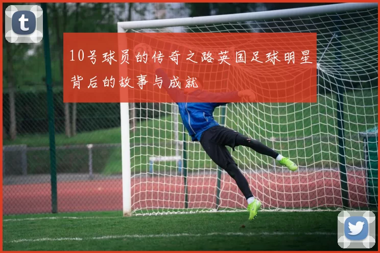10号球员的传奇之路英国足球明星背后的故事与成就