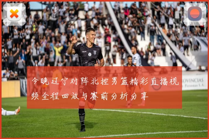 今晚辽宁对阵北控男篮精彩直播视频全程回放与赛前分析分享