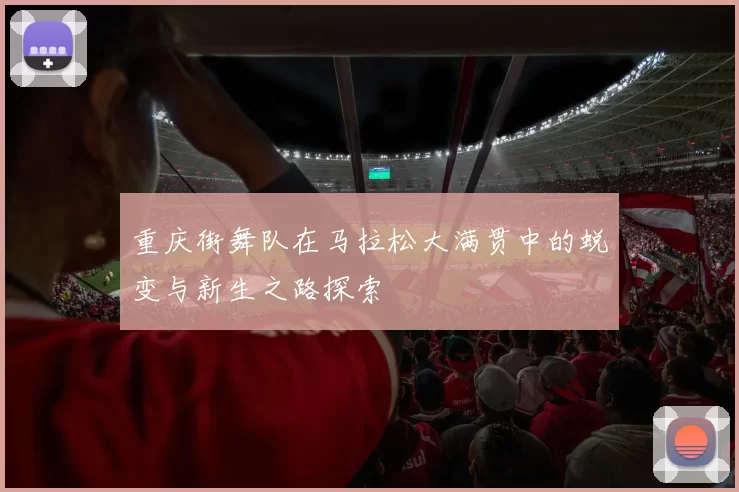 重庆街舞队在马拉松大满贯中的蜕变与新生之路探索