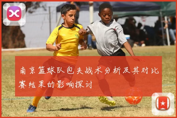 南京篮球队包夹战术分析及其对比赛结果的影响探讨