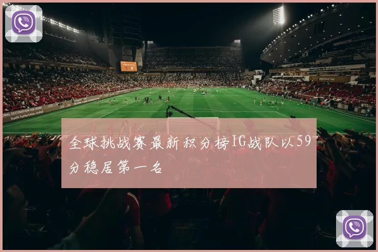 全球挑战赛最新积分榜IG战队以59分稳居第一名