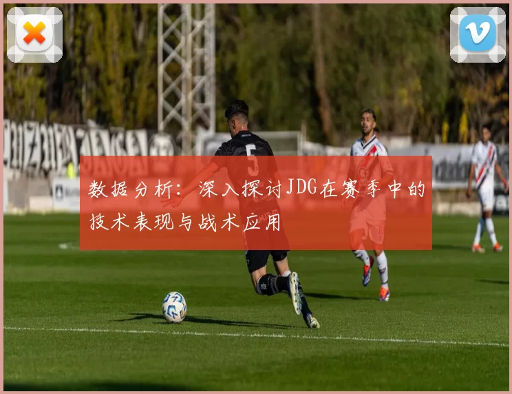 数据分析：深入探讨JDG在赛季中的技术表现与战术应用