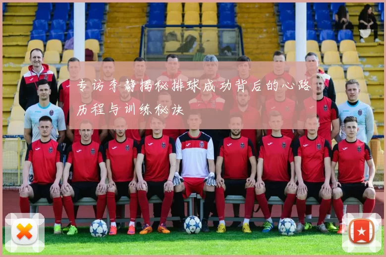专访李静揭秘排球成功背后的心路历程与训练秘诀