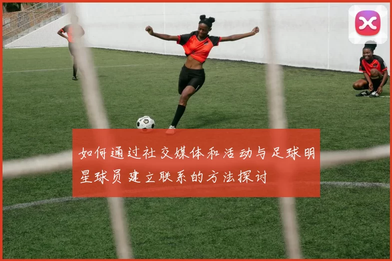 如何通过社交媒体和活动与足球明星球员建立联系的方法探讨