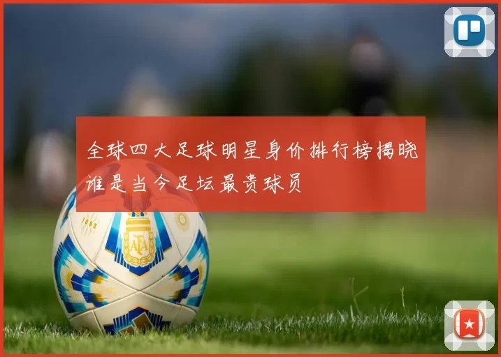 全球四大足球明星身价排行榜揭晓谁是当今足坛最贵球员