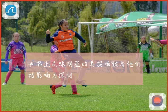 世界上足球明星的真实面貌与他们的影响力探讨