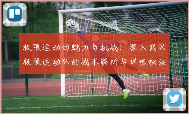 极限运动的魅力与挑战：深入武汉极限运动队的战术解析与训练秘诀
