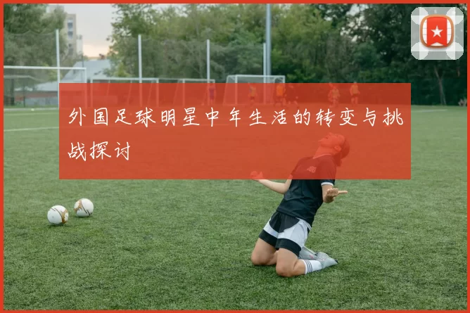 外国足球明星中年生活的转变与挑战探讨