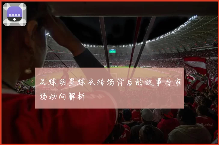 足球明星球衣转场背后的故事与市场动向解析