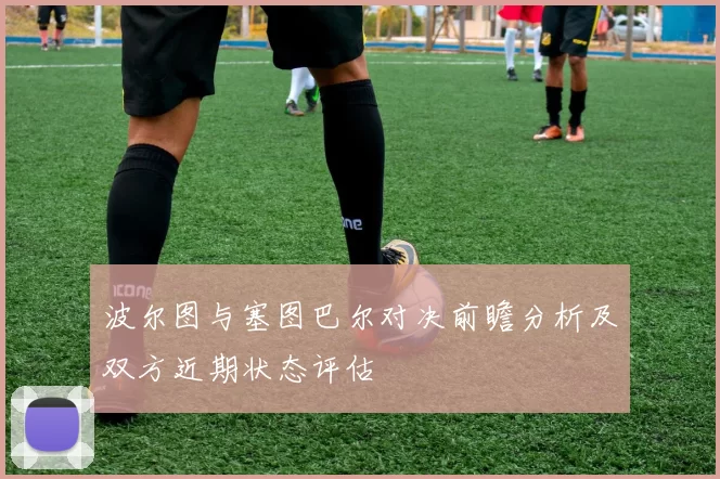 波尔图与塞图巴尔对决前瞻分析及双方近期状态评估