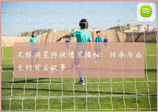 足球明星师徒情深揭秘：传承与成长的背后故事