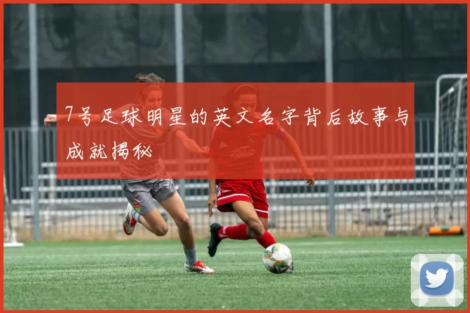 7号足球明星的英文名字背后故事与成就揭秘