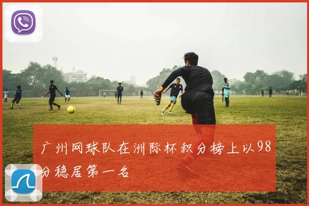 广州网球队在洲际杯积分榜上以98分稳居第一名