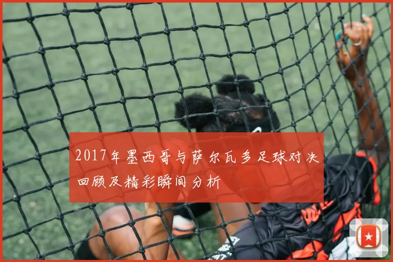 2017年墨西哥与萨尔瓦多足球对决回顾及精彩瞬间分析