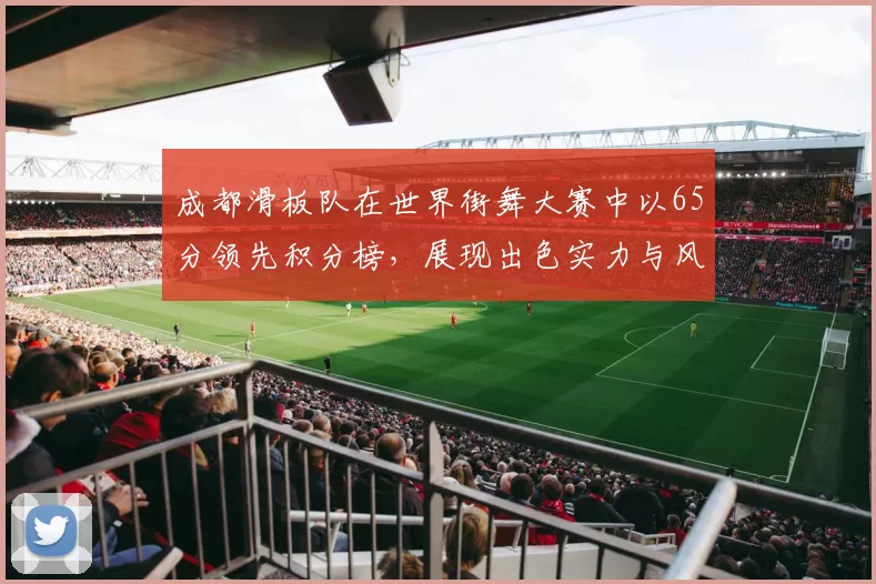 成都滑板队在世界街舞大赛中以65分领先积分榜，展现出色实力与风采