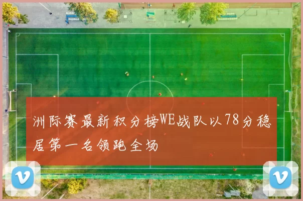 洲际赛最新积分榜WE战队以78分稳居第一名领跑全场